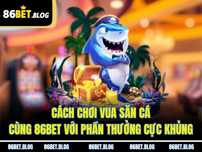 Cách Chơi Vua Săn Cá Cùng 86BET Với Phần Thưởng Cực Khủng