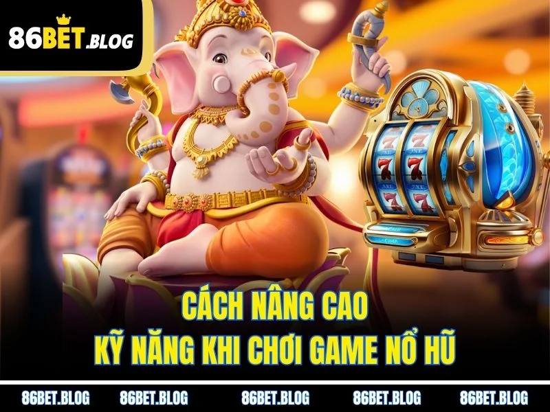 Cách nâng cao kỹ năng khi chơi game nổ hũ
